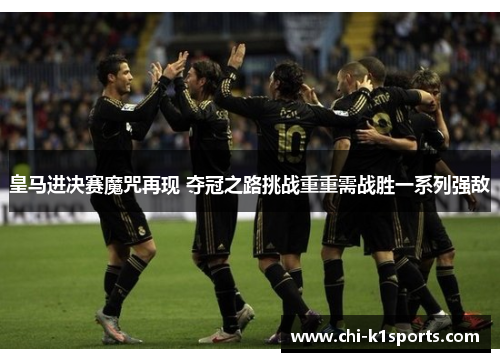 皇马进决赛魔咒再现 夺冠之路挑战重重需战胜一系列强敌