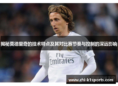 揭秘莫德里奇的技术特点及其对比赛节奏与控制的深远影响