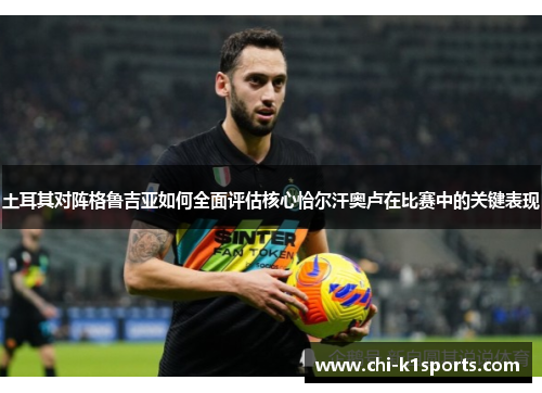 土耳其对阵格鲁吉亚如何全面评估核心恰尔汗奥卢在比赛中的关键表现