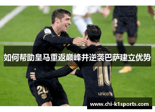如何帮助皇马重返巅峰并逆袭巴萨建立优势