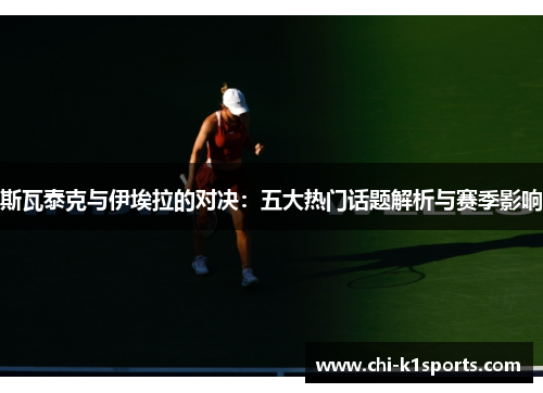 斯瓦泰克与伊埃拉的对决：五大热门话题解析与赛季影响