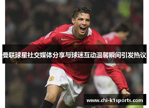 曼联球星社交媒体分享与球迷互动温馨瞬间引发热议