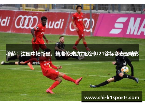 穆萨：法国中场新星，精准传球助力欧洲U21锦标赛表现精彩