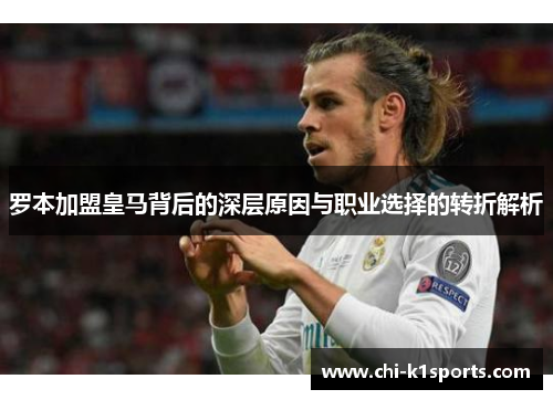 罗本加盟皇马背后的深层原因与职业选择的转折解析