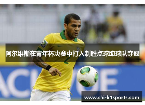 阿尔维斯在青年杯决赛中打入制胜点球助球队夺冠